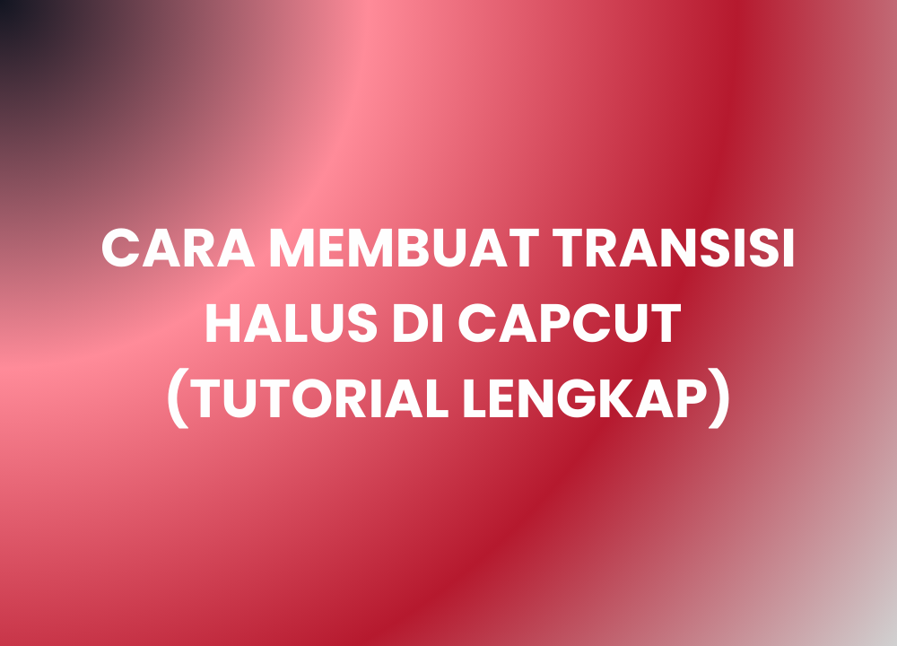 Cara Membuat Transisi Halus di CapCut (Tutorial Lengkap)